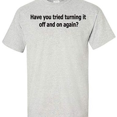 Have You Tried Turning It Off and on Again? T-shirt
